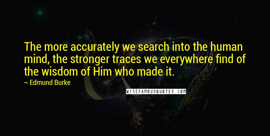 Edmund Burke Quotes: The more accurately we search into the human mind, the stronger traces we everywhere find of the wisdom of Him who made it.