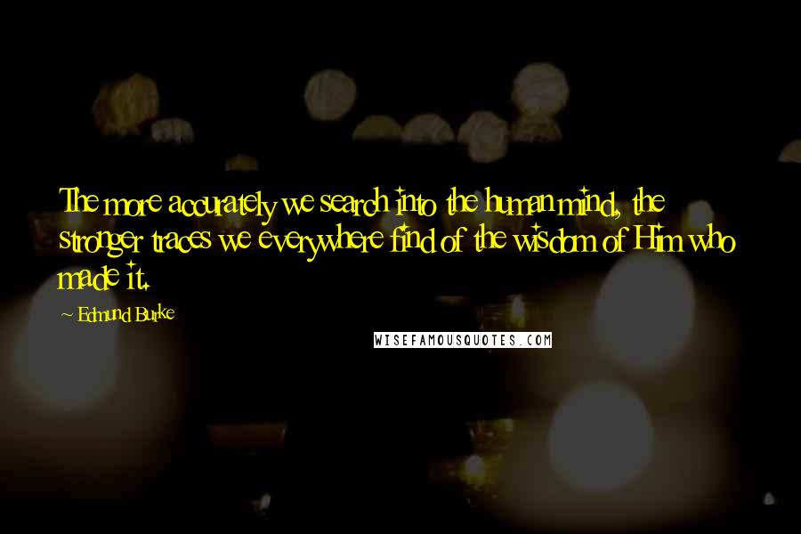 Edmund Burke Quotes: The more accurately we search into the human mind, the stronger traces we everywhere find of the wisdom of Him who made it.