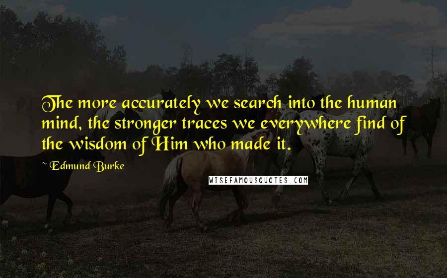 Edmund Burke Quotes: The more accurately we search into the human mind, the stronger traces we everywhere find of the wisdom of Him who made it.