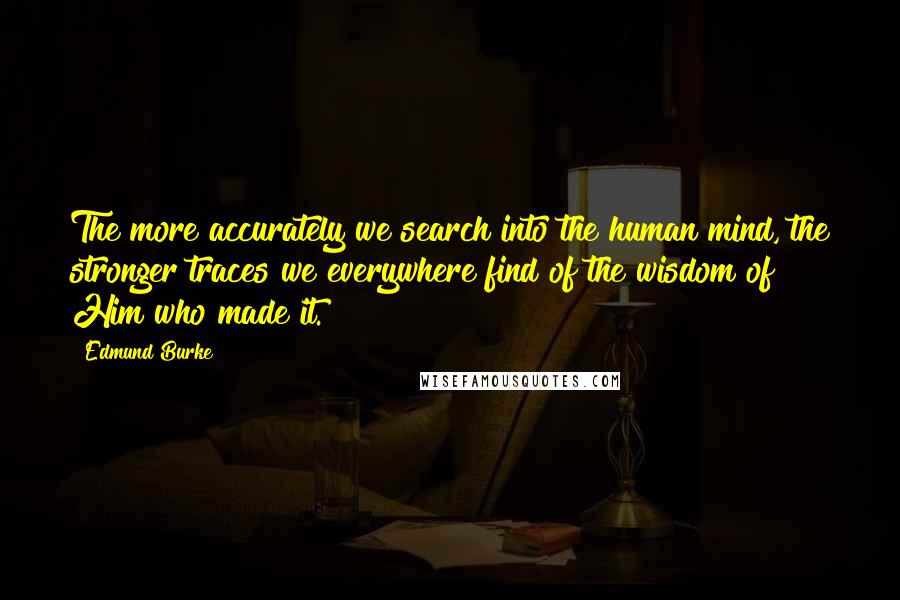 Edmund Burke Quotes: The more accurately we search into the human mind, the stronger traces we everywhere find of the wisdom of Him who made it.