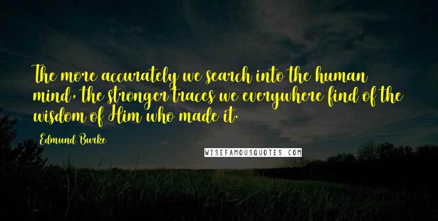 Edmund Burke Quotes: The more accurately we search into the human mind, the stronger traces we everywhere find of the wisdom of Him who made it.