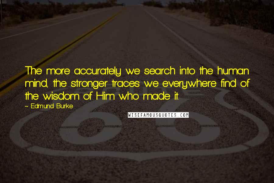 Edmund Burke Quotes: The more accurately we search into the human mind, the stronger traces we everywhere find of the wisdom of Him who made it.