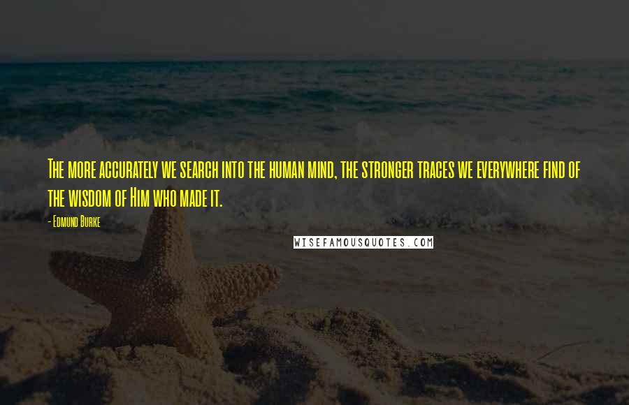 Edmund Burke Quotes: The more accurately we search into the human mind, the stronger traces we everywhere find of the wisdom of Him who made it.