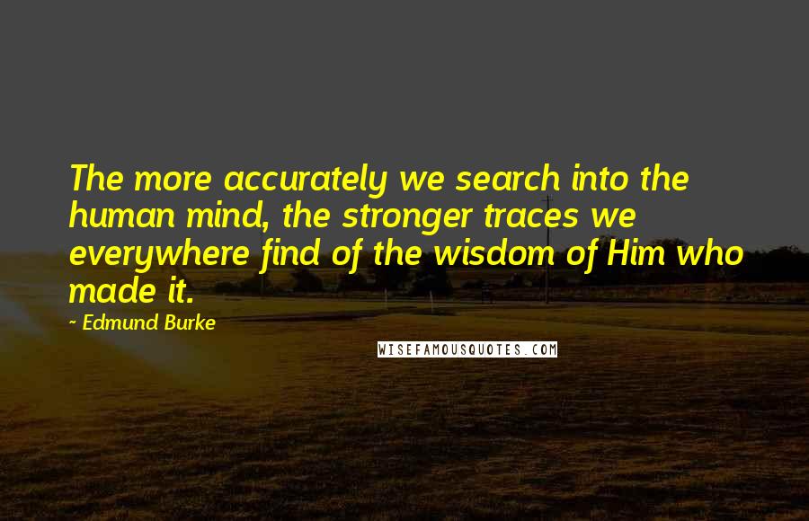 Edmund Burke Quotes: The more accurately we search into the human mind, the stronger traces we everywhere find of the wisdom of Him who made it.