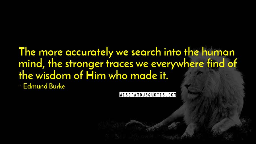 Edmund Burke Quotes: The more accurately we search into the human mind, the stronger traces we everywhere find of the wisdom of Him who made it.