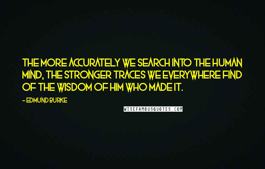 Edmund Burke Quotes: The more accurately we search into the human mind, the stronger traces we everywhere find of the wisdom of Him who made it.