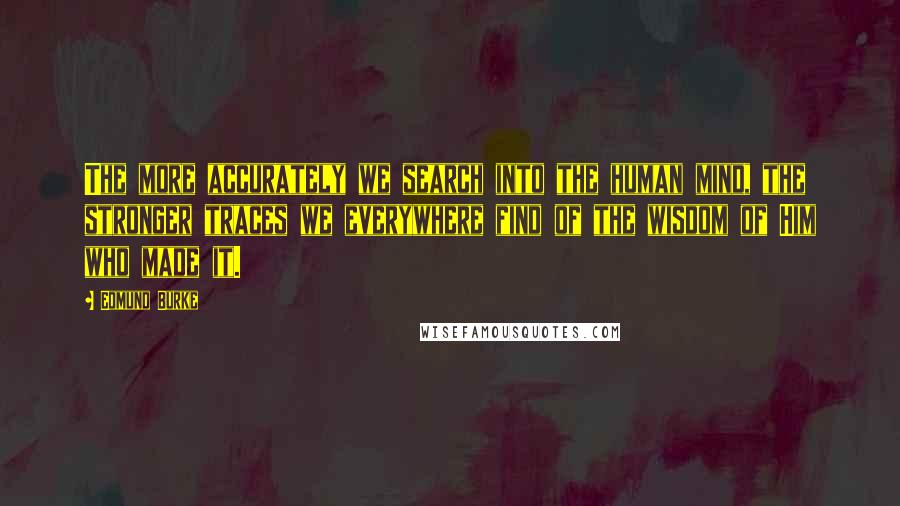 Edmund Burke Quotes: The more accurately we search into the human mind, the stronger traces we everywhere find of the wisdom of Him who made it.