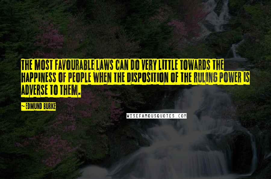 Edmund Burke Quotes: The most favourable laws can do very little towards the happiness of people when the disposition of the ruling power is adverse to them.