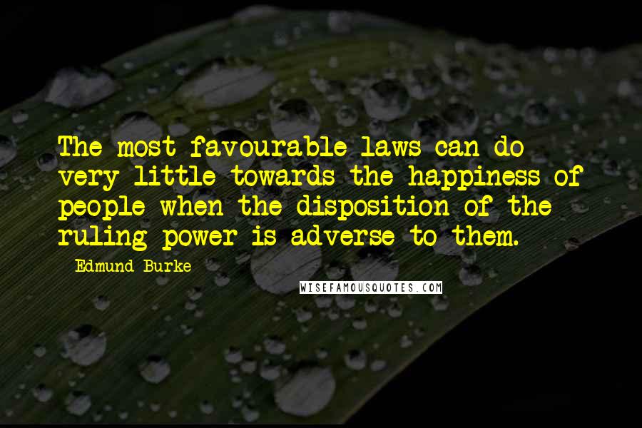 Edmund Burke Quotes: The most favourable laws can do very little towards the happiness of people when the disposition of the ruling power is adverse to them.