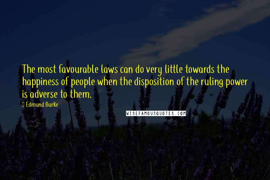 Edmund Burke Quotes: The most favourable laws can do very little towards the happiness of people when the disposition of the ruling power is adverse to them.