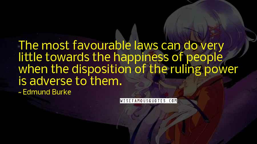 Edmund Burke Quotes: The most favourable laws can do very little towards the happiness of people when the disposition of the ruling power is adverse to them.