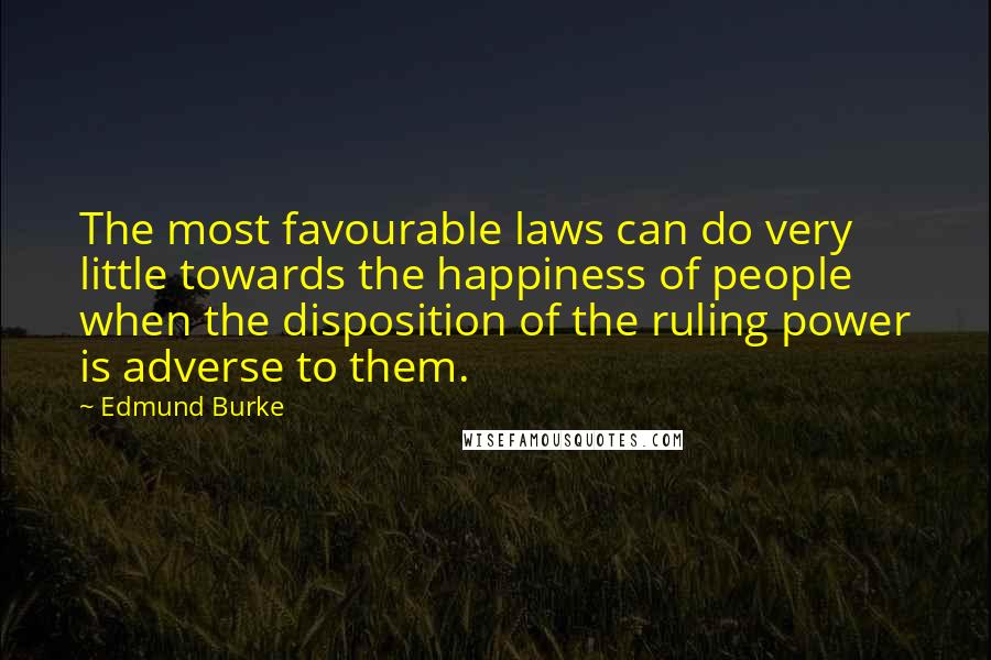 Edmund Burke Quotes: The most favourable laws can do very little towards the happiness of people when the disposition of the ruling power is adverse to them.