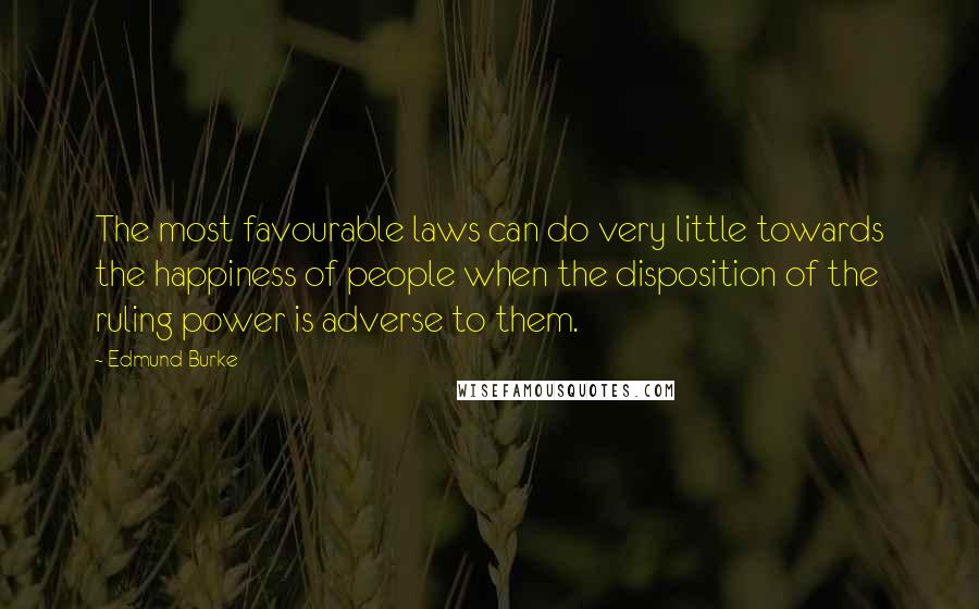 Edmund Burke Quotes: The most favourable laws can do very little towards the happiness of people when the disposition of the ruling power is adverse to them.