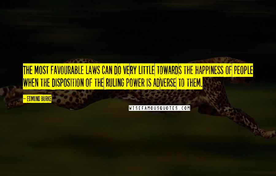 Edmund Burke Quotes: The most favourable laws can do very little towards the happiness of people when the disposition of the ruling power is adverse to them.