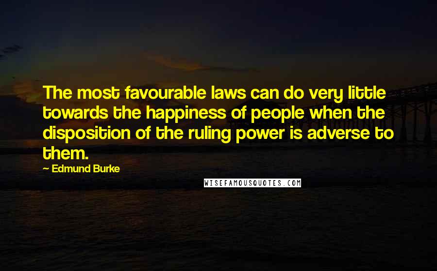Edmund Burke Quotes: The most favourable laws can do very little towards the happiness of people when the disposition of the ruling power is adverse to them.