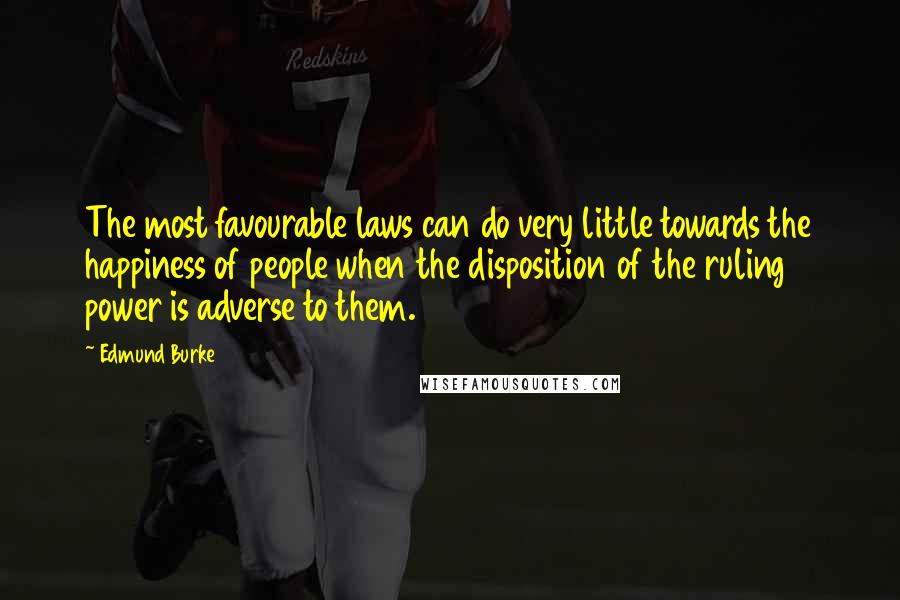 Edmund Burke Quotes: The most favourable laws can do very little towards the happiness of people when the disposition of the ruling power is adverse to them.