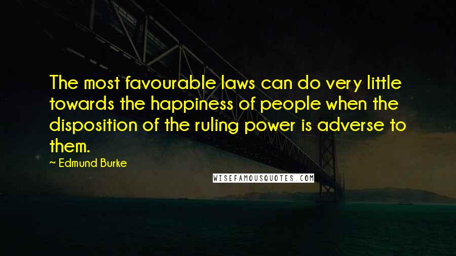 Edmund Burke Quotes: The most favourable laws can do very little towards the happiness of people when the disposition of the ruling power is adverse to them.