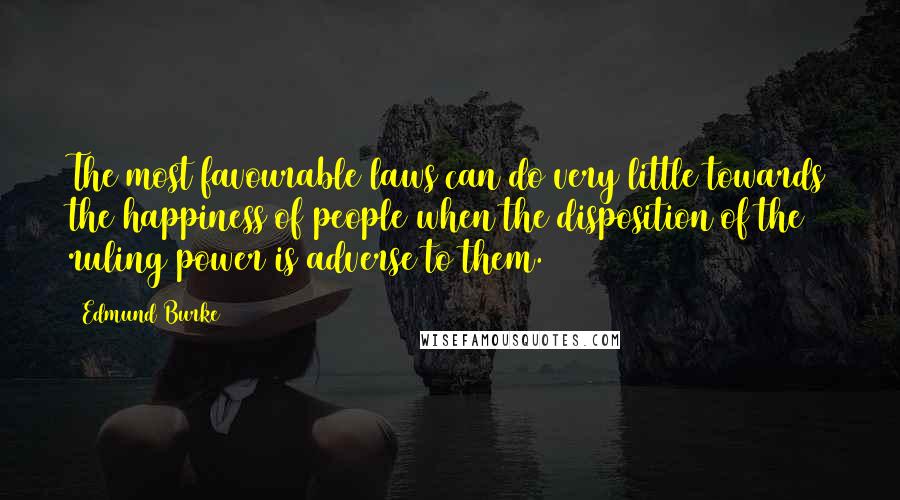 Edmund Burke Quotes: The most favourable laws can do very little towards the happiness of people when the disposition of the ruling power is adverse to them.