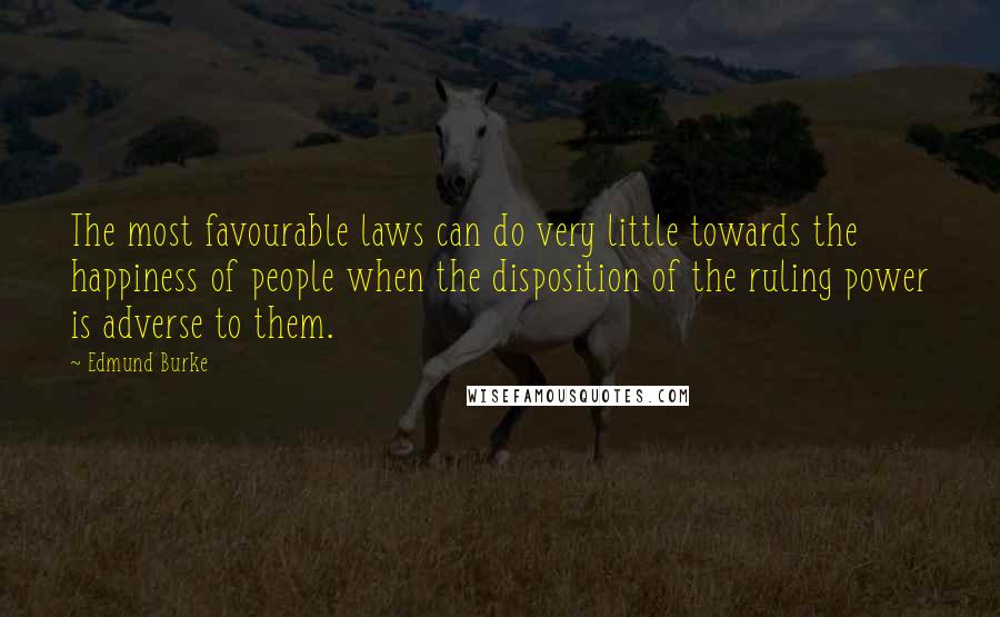 Edmund Burke Quotes: The most favourable laws can do very little towards the happiness of people when the disposition of the ruling power is adverse to them.
