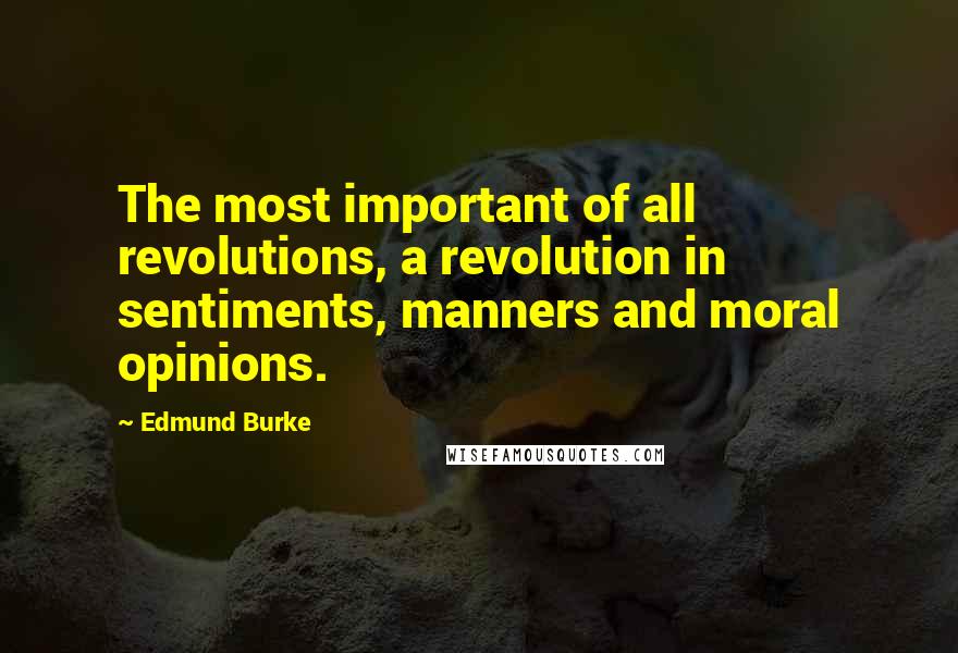 Edmund Burke Quotes: The most important of all revolutions, a revolution in sentiments, manners and moral opinions.