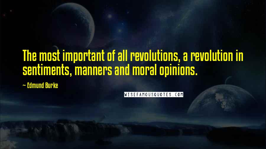 Edmund Burke Quotes: The most important of all revolutions, a revolution in sentiments, manners and moral opinions.