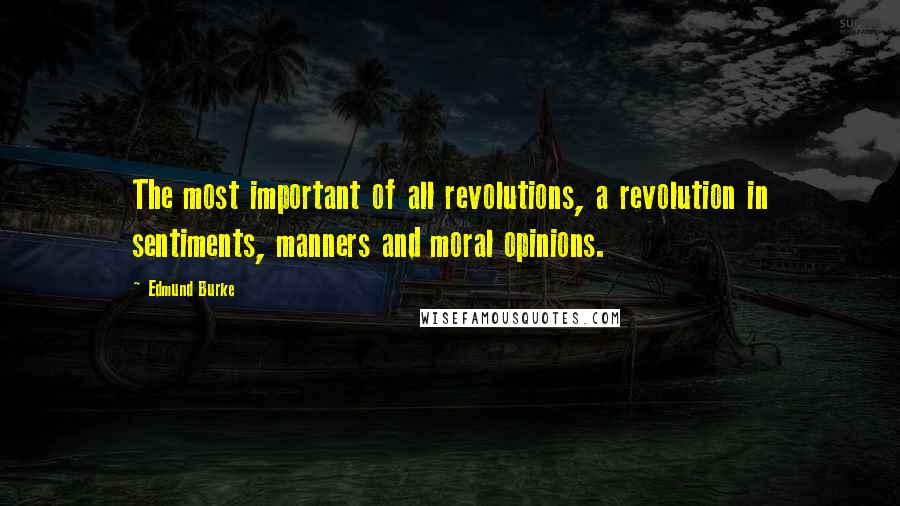 Edmund Burke Quotes: The most important of all revolutions, a revolution in sentiments, manners and moral opinions.