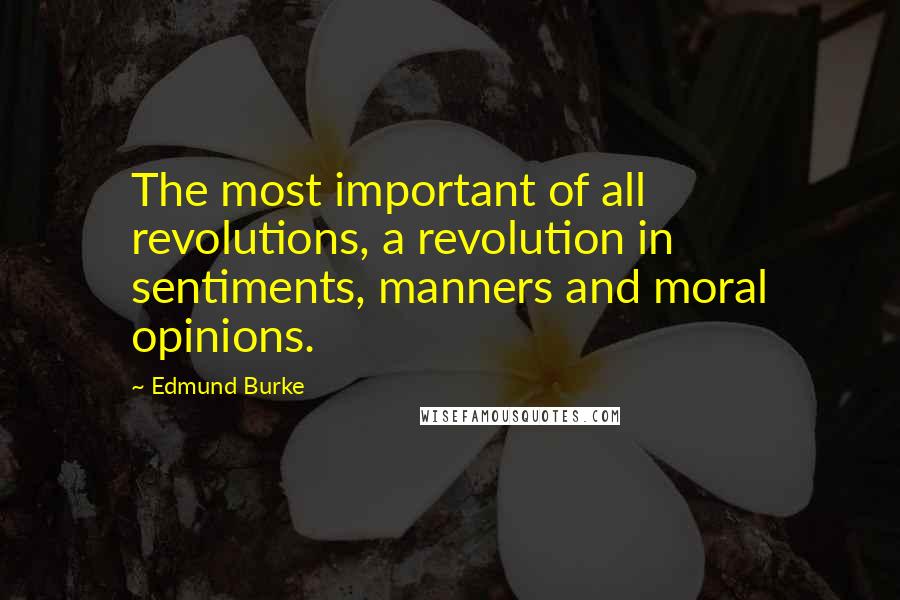 Edmund Burke Quotes: The most important of all revolutions, a revolution in sentiments, manners and moral opinions.