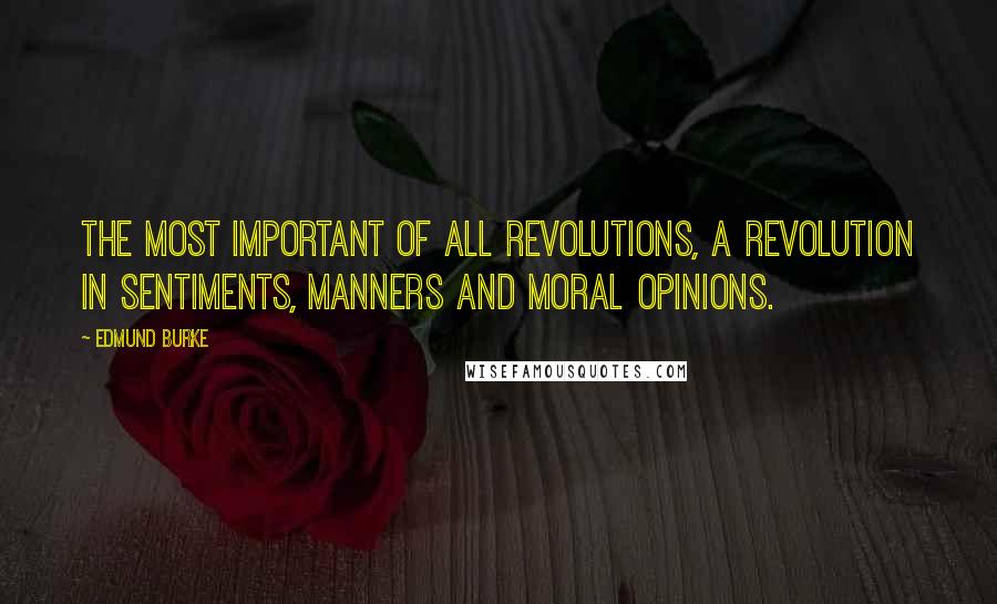 Edmund Burke Quotes: The most important of all revolutions, a revolution in sentiments, manners and moral opinions.