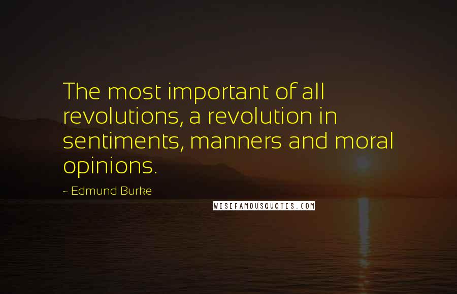 Edmund Burke Quotes: The most important of all revolutions, a revolution in sentiments, manners and moral opinions.