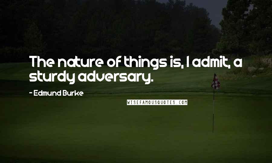 Edmund Burke Quotes: The nature of things is, I admit, a sturdy adversary.