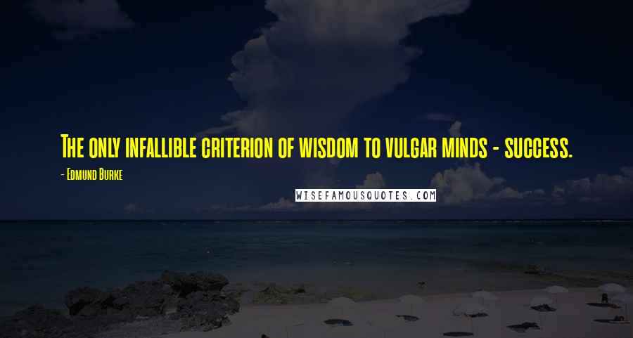 Edmund Burke Quotes: The only infallible criterion of wisdom to vulgar minds - success.