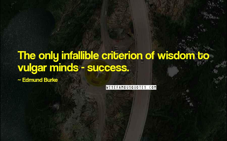 Edmund Burke Quotes: The only infallible criterion of wisdom to vulgar minds - success.