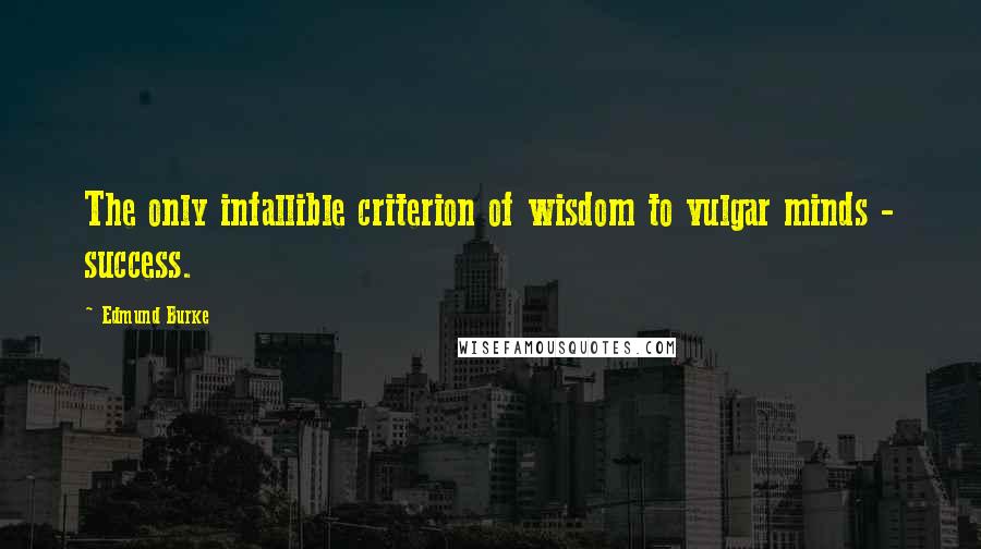 Edmund Burke Quotes: The only infallible criterion of wisdom to vulgar minds - success.