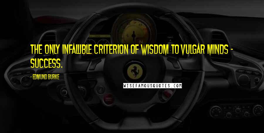 Edmund Burke Quotes: The only infallible criterion of wisdom to vulgar minds - success.