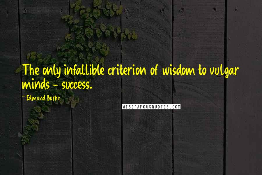 Edmund Burke Quotes: The only infallible criterion of wisdom to vulgar minds - success.