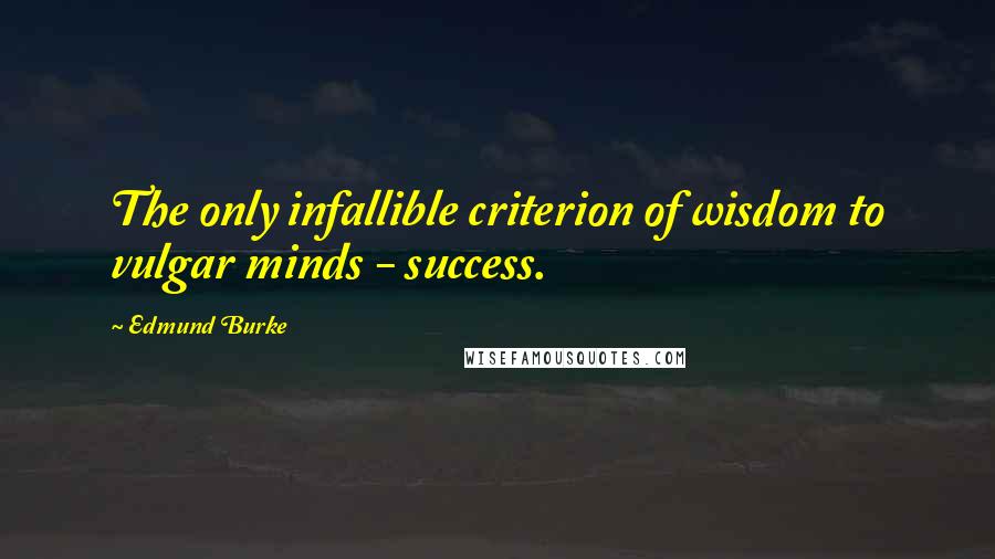 Edmund Burke Quotes: The only infallible criterion of wisdom to vulgar minds - success.