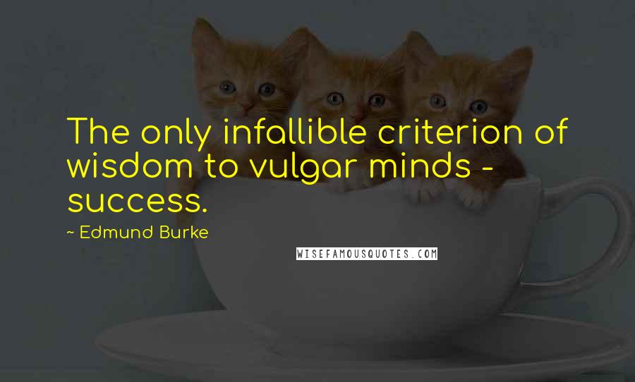 Edmund Burke Quotes: The only infallible criterion of wisdom to vulgar minds - success.