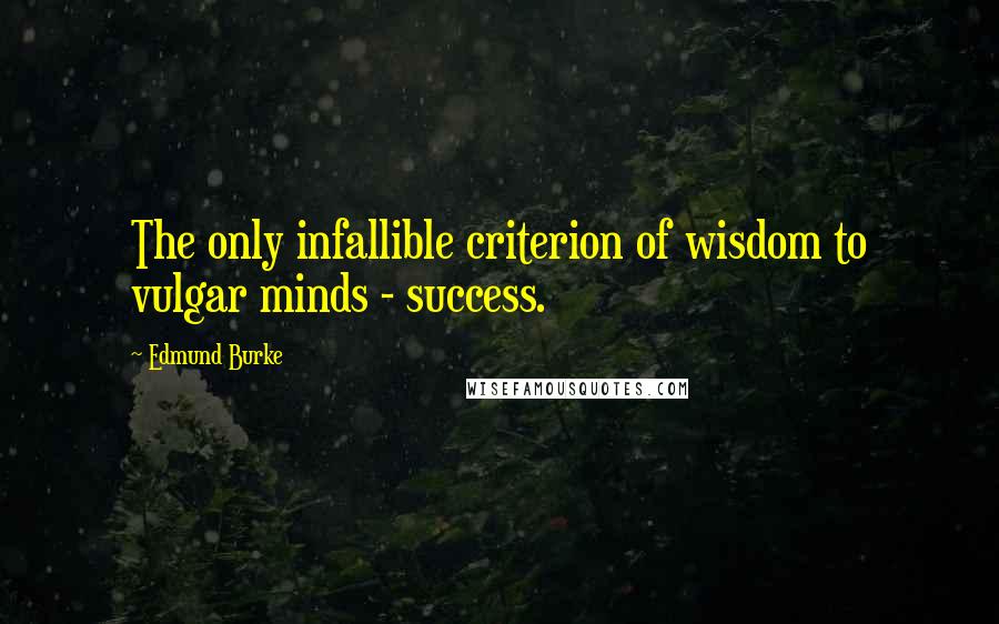 Edmund Burke Quotes: The only infallible criterion of wisdom to vulgar minds - success.