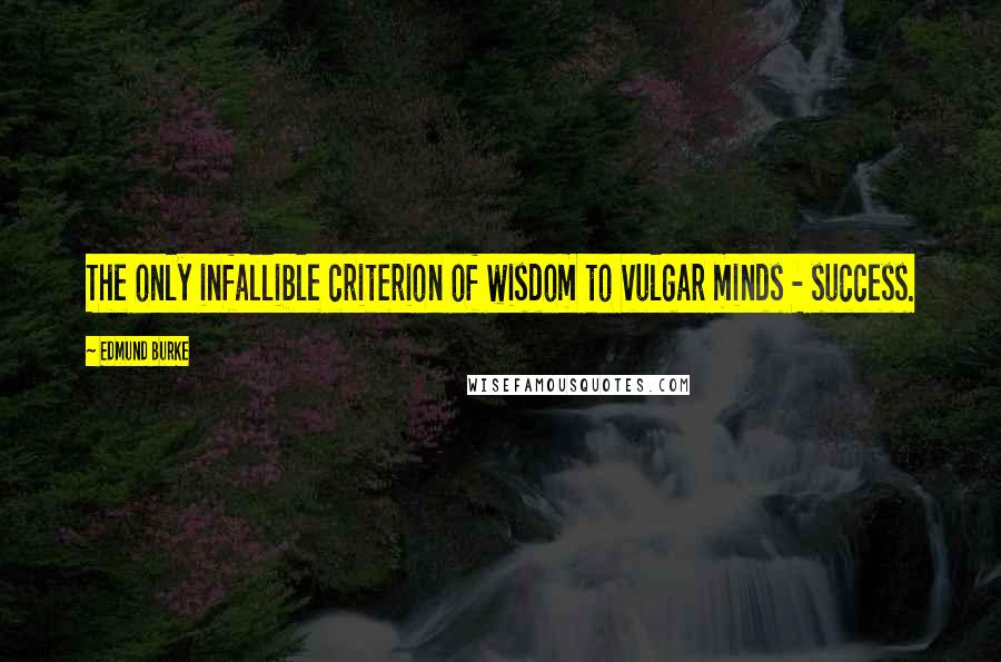 Edmund Burke Quotes: The only infallible criterion of wisdom to vulgar minds - success.