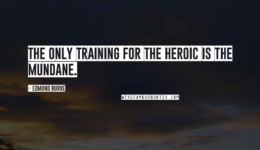 Edmund Burke Quotes: The only training for the heroic is the mundane.