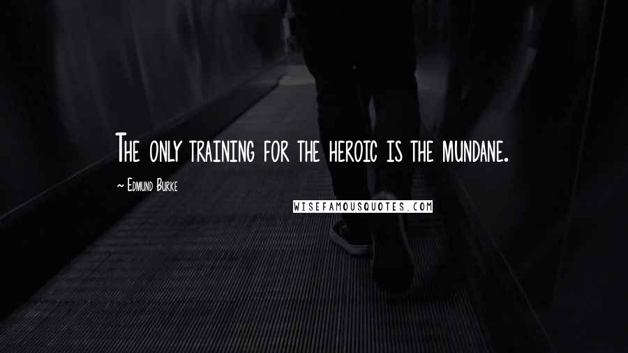 Edmund Burke Quotes: The only training for the heroic is the mundane.