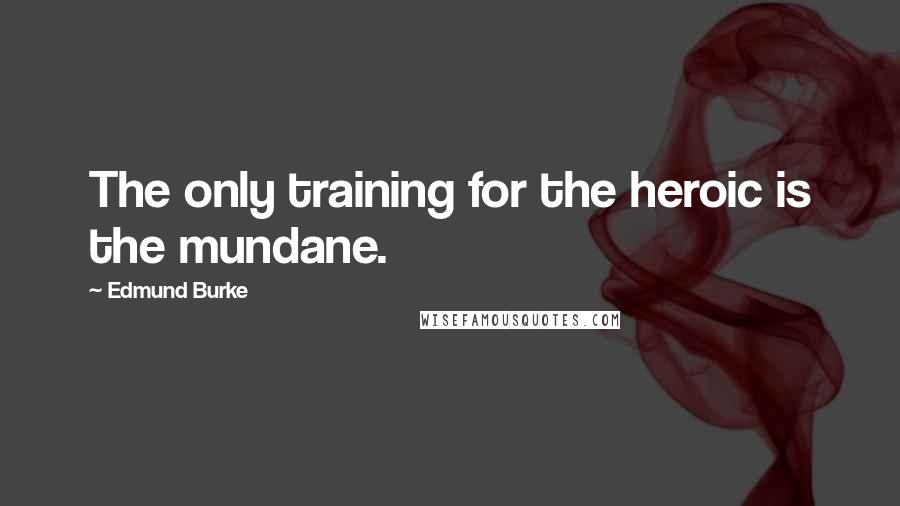 Edmund Burke Quotes: The only training for the heroic is the mundane.