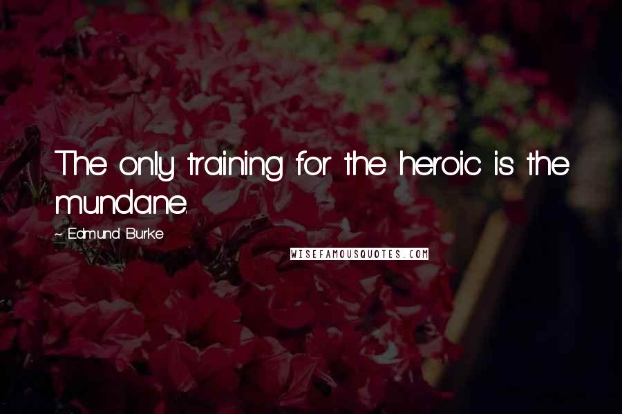 Edmund Burke Quotes: The only training for the heroic is the mundane.