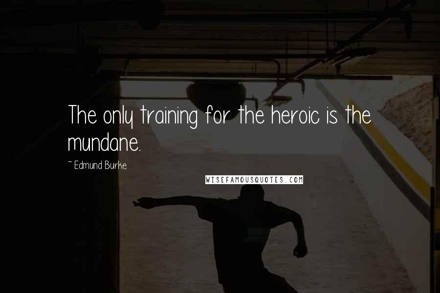 Edmund Burke Quotes: The only training for the heroic is the mundane.