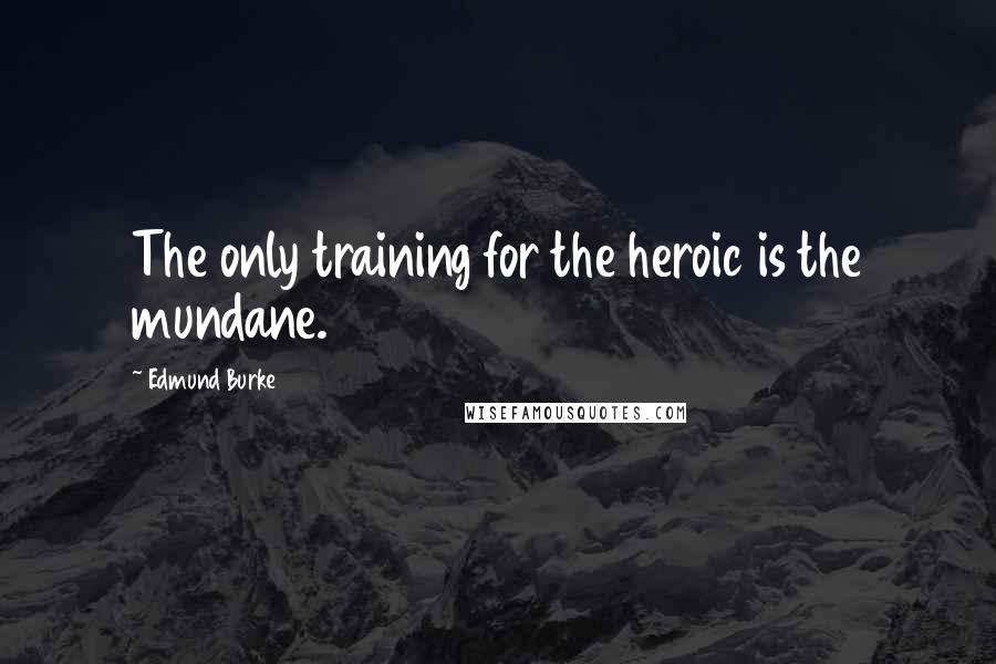 Edmund Burke Quotes: The only training for the heroic is the mundane.