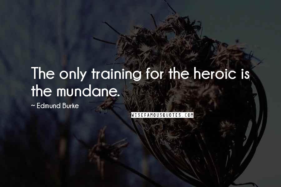Edmund Burke Quotes: The only training for the heroic is the mundane.