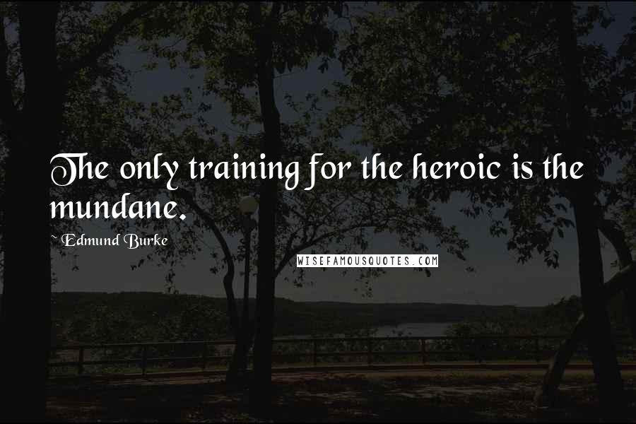 Edmund Burke Quotes: The only training for the heroic is the mundane.