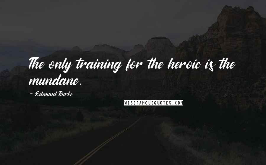 Edmund Burke Quotes: The only training for the heroic is the mundane.