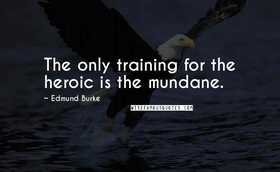 Edmund Burke Quotes: The only training for the heroic is the mundane.