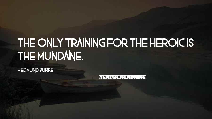 Edmund Burke Quotes: The only training for the heroic is the mundane.